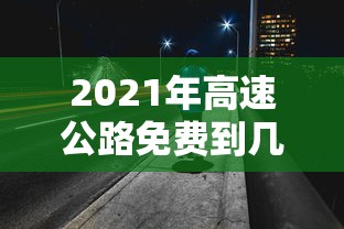 2021年高速公路免费到几号：2021年高速公路免费到多少号