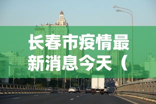 长春市疫情最新消息今天（长春市疫情最新消息分布）