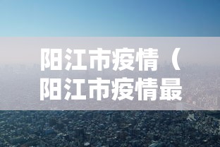 阳江市疫情(阳江市疫情最新消息) 阳江市疫情(阳江市疫情最新消息)