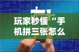 玩家秒懂“手机拼三张怎么开挂”揭秘透视辅助万能挂