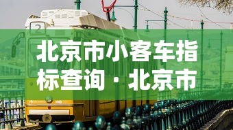 北京市小客车指标查询 · 北京市小客车指标查询官网的电话是多少 北京市小客车指标查询 · 北京市小客车指标查询官网的电话是多少
