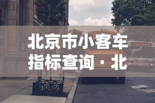 北京市小客车指标查询 · 北京市小客车指标查询官网的电话是多少