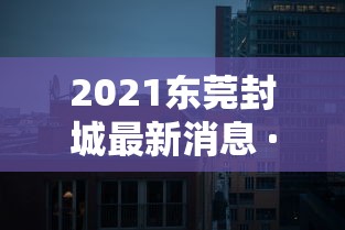 2021东莞封城最新消息 · 网传东莞封城是真的吗