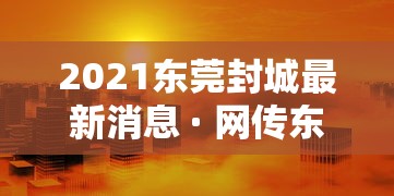 2021东莞封城最新消息 · 网传东莞封城是真的吗 2021东莞封城最新消息 · 网传东莞封城是真的吗