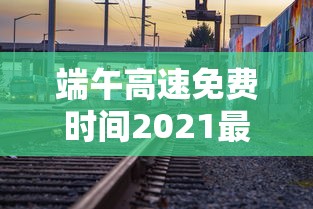 端午高速免费时间2021最新通知 · 端午高速收费不收费高速免费时间 端午高速免费时间2021最新通知 · 端午高速收费不收费高速免费时间