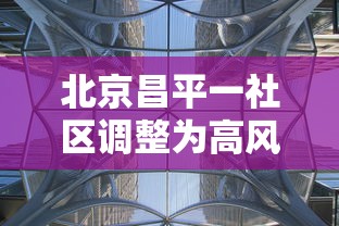 北京昌平一社区调整为高风险:北京昌平区一社区调为高风险