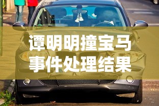 谭明明撞宝马事件处理结果/谭明明撞宝马事件最终处理结果