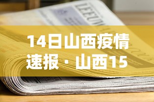 14日山西疫情速报 · 山西15日新型冠状病毒最新消息 14日山西疫情速报 · 山西15日新型冠状病毒最新消息
