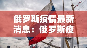 俄罗斯疫情最新消息:俄罗斯疫情的最新消息!