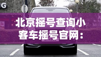 北京摇号查询小客车摇号官网：北京摇号查询小客车摇号官网申请