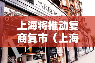上海将推动复商复市(上海复商集团)