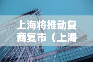 上海将推动复商复市（上海复商集团）