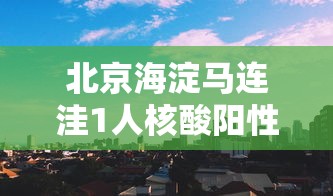 北京海淀马连洼1人核酸阳性/海淀马连洼规划 北京海淀马连洼1人核酸阳性/海淀马连洼规划
