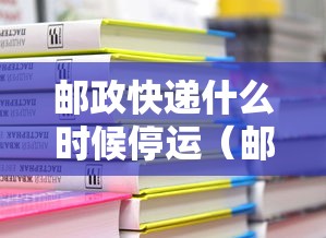 邮政快递什么时候停运(邮政快递啥时候停止发货2021) 邮政快递什么时候停运(邮政快递啥时候停止发货2021)