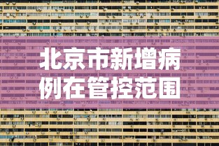 北京市新增病例在管控范围内(北京市新增病例在管控范围内封控多久) 北京市新增病例在管控范围内(北京市新增病例在管控范围内封控多久)