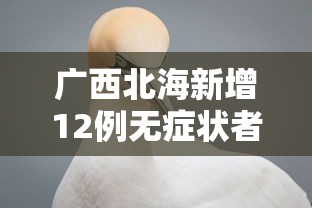 广西北海新增12例无症状者（广西北海新增病例详情）