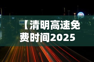 【清明高速免费时间2025 → 清明高速免费时间?】