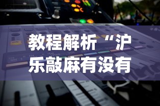 教程解析“沪乐敲麻有没有挂”(透视挂)最新辅助详细教程