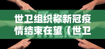 世卫组织称新冠疫情结束在望（世卫组织宣布疫情结束的标准）