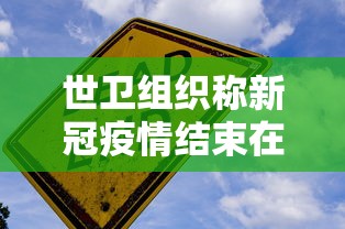 世卫组织称新冠疫情结束在望(世卫组织宣布疫情结束的标准) 世卫组织称新冠疫情结束在望(世卫组织宣布疫情结束的标准)