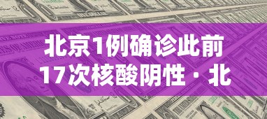 北京1例确诊此前17次核酸阴性 · 北京确诊7人