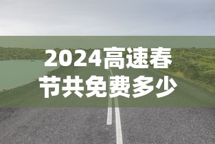 2024高速春节共免费多少天/2024高速春节共免费多少天啊