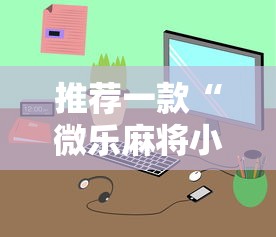 推荐一款“微乐麻将小程序规律最新版更新内容”通用版下载教程！