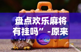 盘点欢乐麻将有挂吗	”-原来有挂