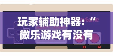 玩家辅助神器:“微乐游戏有没有开挂”揭秘透视辅助万能挂用法