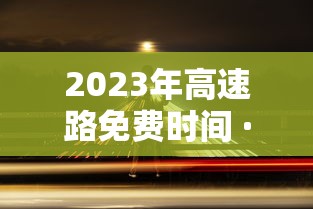 2023年高速路免费时间 · 202年高速公路免费到几号了