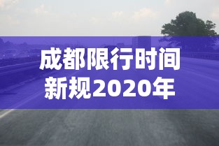 成都限行时间新规2020年3月 · 成都限行时间新规2021年5月范围