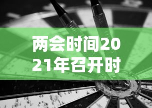 两会时间2021年召开时间和结束时间 · 两会时间2021召开时间到什么时候结束
