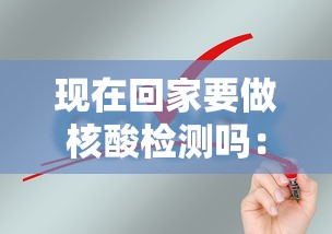 现在回家要做核酸检测吗：现在回家要做核酸检测吗最新