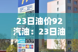 23日油价92汽油：23日油价92汽油多少钱一升