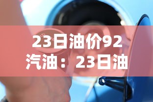 23日油价92汽油：23日油价92汽油多少钱一升