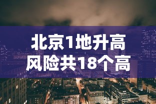 北京1地升高风险共18个高风险区 · 北京1地升高风险共18个高风险区有哪些