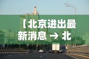 【北京进出最新消息 → 北京进出新规定】
