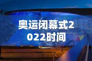 奥运闭幕式2022时间