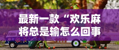 最新一款“欢乐麻将总是输怎么回事”开挂辅助详细步骤