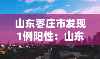 山东枣庄市发现1例阳性：山东枣庄新型肺炎疫情