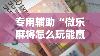 专用辅助“微乐麻将怎么玩能赢分多”开挂辅助详细步骤