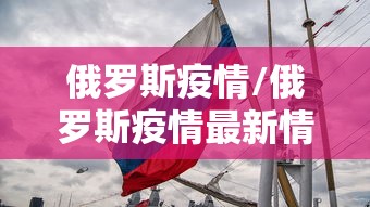 俄罗斯疫情/俄罗斯疫情最新情况最新消息