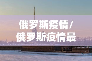 俄罗斯疫情/俄罗斯疫情最新情况最新消息