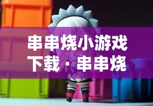 串串烧小游戏下载 · 串串烧小游戏单机下载