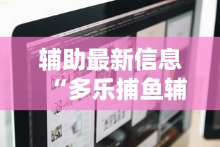 辅助最新信息“多乐捕鱼辅助软件”掌握辅助功能必胜规则