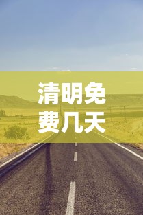 清明免费几天高速2024 · 2021清明免高速路费吗