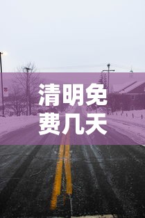 清明免费几天高速2024 · 2021清明免高速路费吗