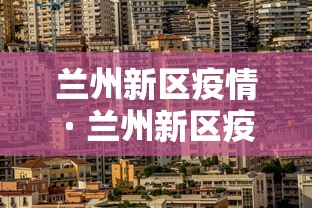 兰州新区疫情 · 兰州新区疫情最新消息