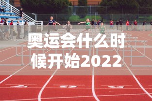 奥运会什么时候开始2022：奥运会什么时候开始2026