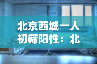 北京西城一人初筛阳性：北京西城3人确诊